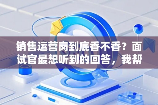 销售运营岗到底香不香？面试官最想听到的回答，我帮你问到了