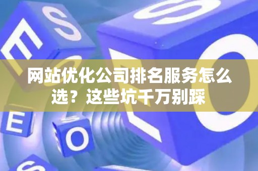 网站优化公司排名服务怎么选？这些坑千万别踩