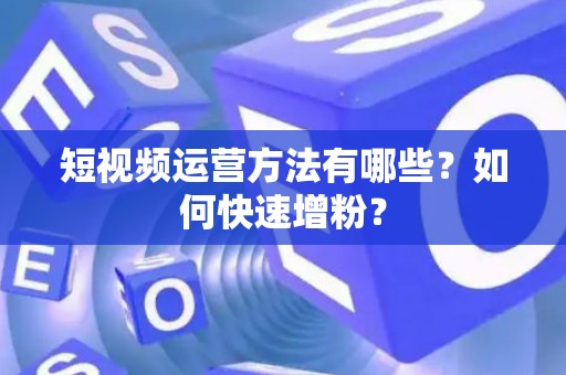 短视频运营方法有哪些？如何快速增粉？