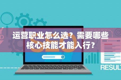 运营职业怎么选？需要哪些核心技能才能入行？