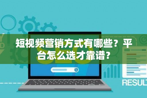 短视频营销方式有哪些？平台怎么选才靠谱？