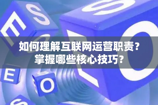 如何理解互联网运营职责？掌握哪些核心技巧？