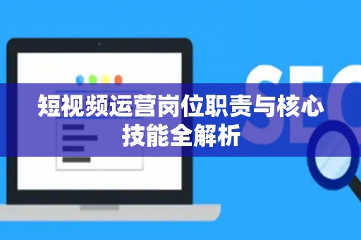 短视频运营岗位职责与核心技能全解析 短视频运营岗位职责与核心技能全解析