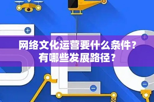 网络文化运营要什么条件？有哪些发展路径？