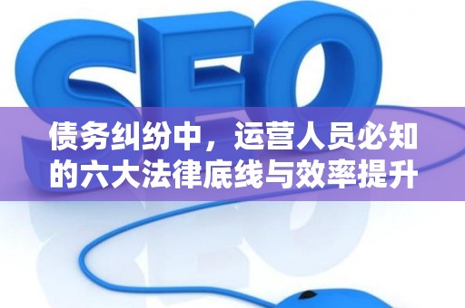 债务纠纷中,运营人员必知的六大法律底线与效率提升术 债务纠纷中,运营人员必知的六大法律底线与效率提升术