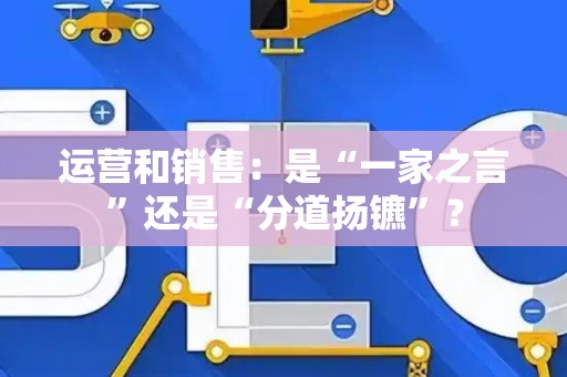 运营和销售：是“一家之言”还是“分道扬镳”？