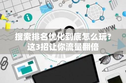 搜索排名优化到底怎么玩？这3招让你流量翻倍