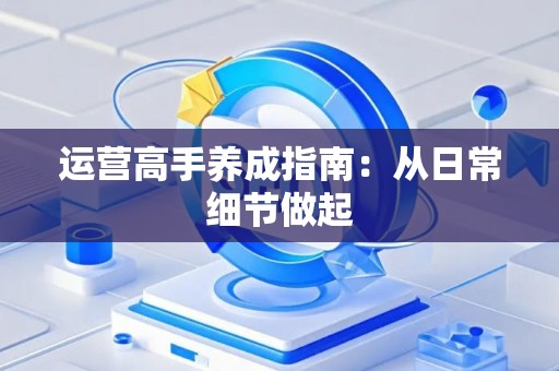 运营高手养成指南：从日常细节做起